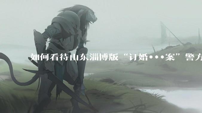 如何看待山东淄博版“订婚***案”警方撤案？