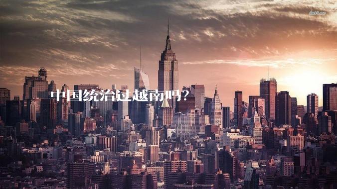 中国统治过越南吗？
