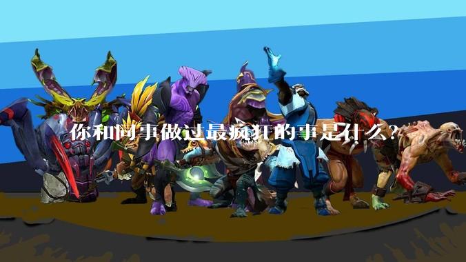 你和同事做过最疯狂的事是什么？